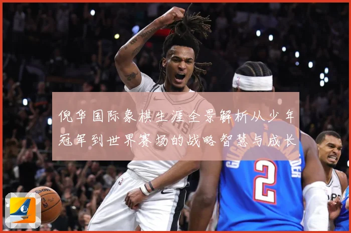 倪华国际象棋生涯全景解析从少年冠军到世界赛场的战略智慧与成长历程