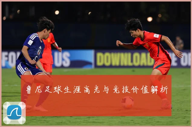 鲁尼足球生涯高光与竞技价值解析