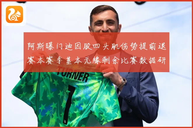 阿斯曝门迪因股四头肌伤势提前退赛本赛季基本无缘剩余比赛数据研判