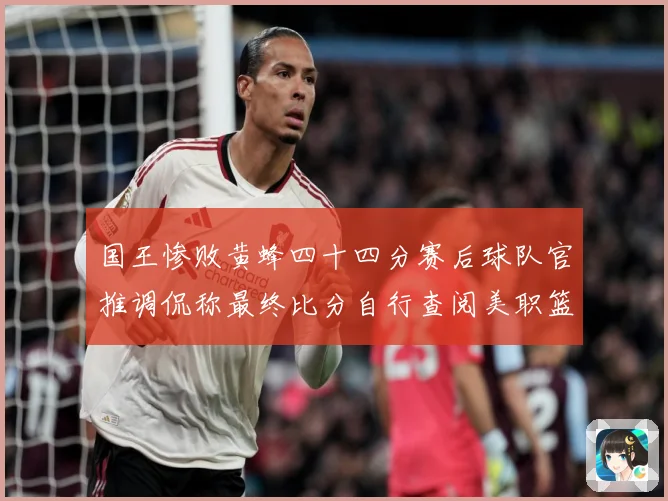 国王惨败黄蜂四十四分赛后球队官推调侃称最终比分自行查阅美职篮赛场复盘