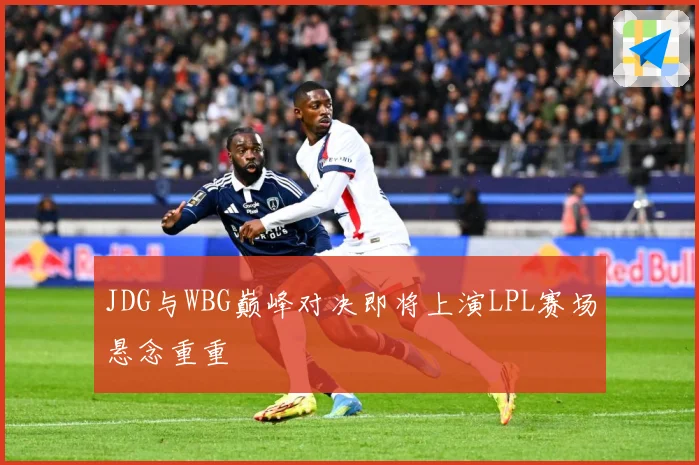JDG与WBG巅峰对决即将上演LPL赛场悬念重重