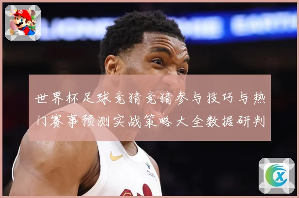 世界杯足球竞猜竞猜参与技巧与热门赛事预测实战策略大全数据研判