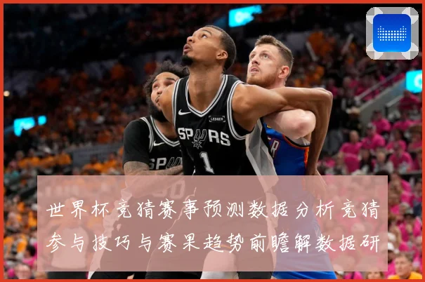 世界杯竞猜赛事预测数据分析竞猜参与技巧与赛果趋势前瞻解数据研判
