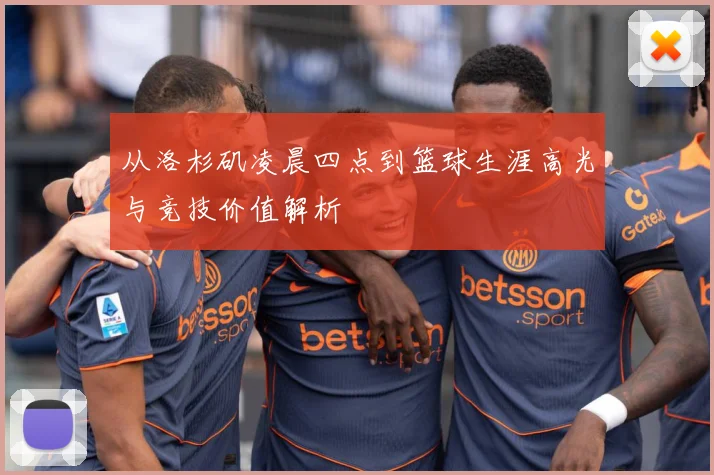 从洛杉矶凌晨四点到篮球生涯高光与竞技价值解析