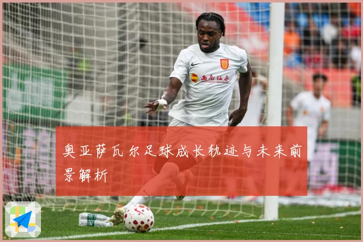 奥亚萨瓦尔足球成长轨迹与未来前景解析