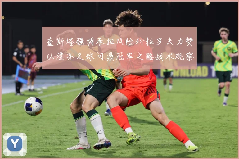 奎斯塔强调承担风险科拉罗夫力赞以漂亮足球问鼎冠军之路战术观察