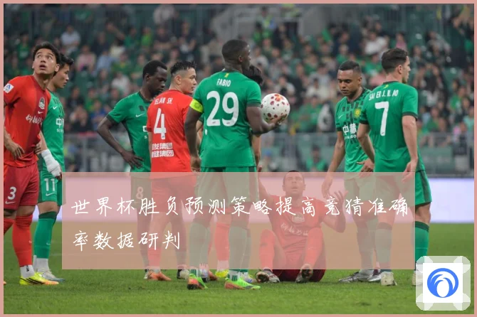 世界杯胜负预测策略提高竞猜准确率数据研判