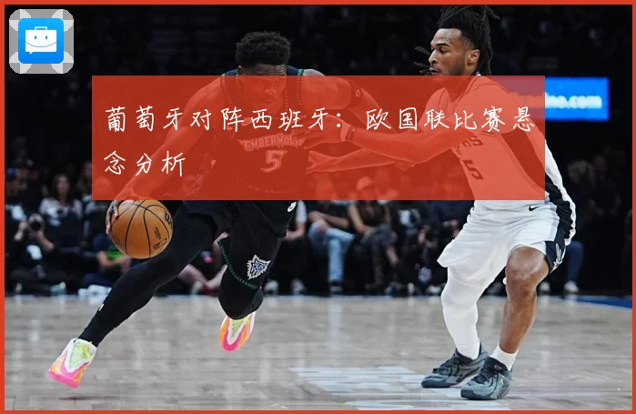 葡萄牙对阵西班牙：欧国联比赛悬念分析