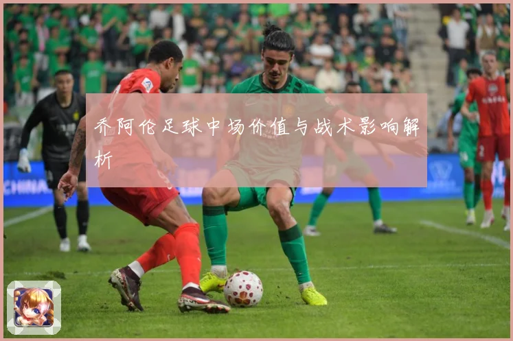 乔阿伦足球中场价值与战术影响解析