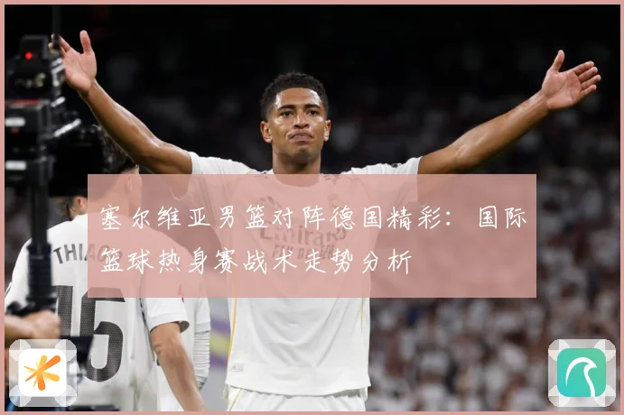 塞尔维亚男篮对阵德国精彩：国际篮球热身赛战术走势分析