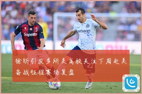 徐昕引发多所美高校关注下周赴美备战征程赛场复盘