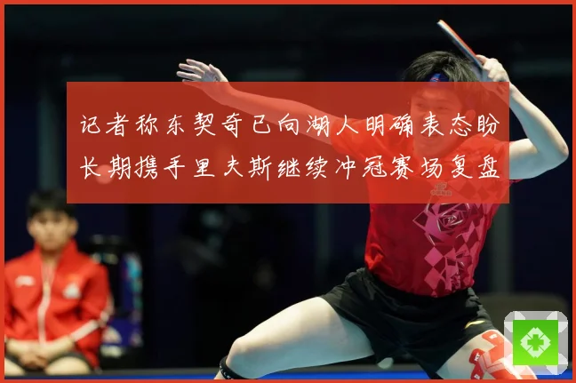 记者称东契奇已向湖人明确表态盼长期携手里夫斯继续冲冠赛场复盘