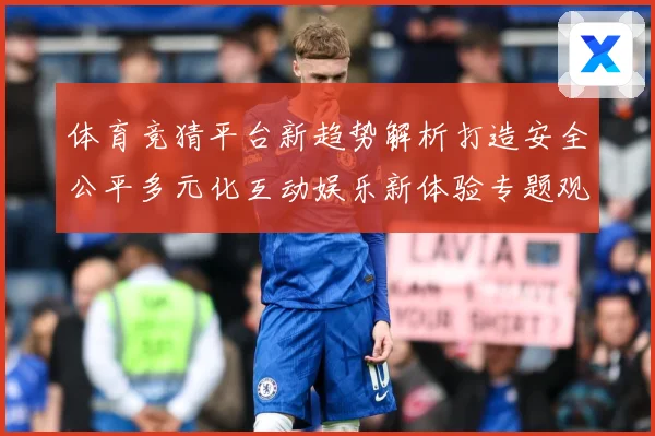 体育竞猜平台新趋势解析打造安全公平多元化互动娱乐新体验专题观察