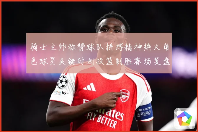 骑士主帅称赞球队拼搏精神热火角色球员关键时刻投篮制胜赛场复盘