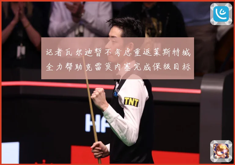 记者瓦尔迪暂不考虑重返莱斯特城全力帮助克雷莫内塞完成保级目标战术观察