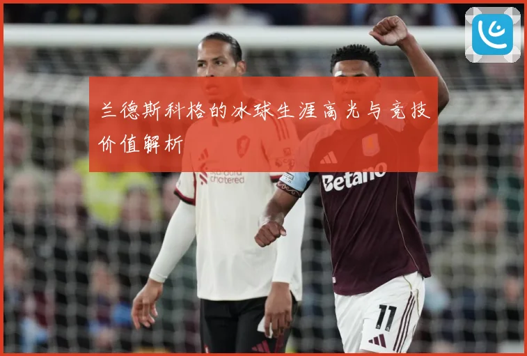 兰德斯科格的冰球生涯高光与竞技价值解析