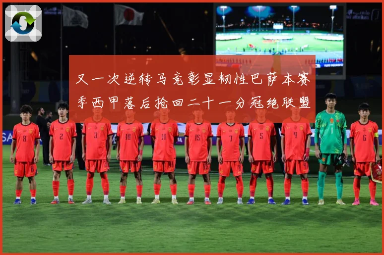 又一次逆转马竞彰显韧性巴萨本赛季西甲落后抢回二十一分冠绝联盟战术观察