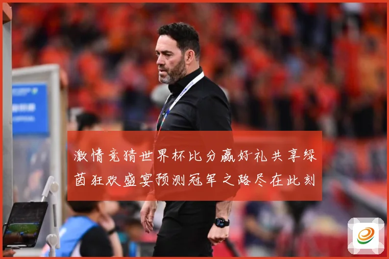 激情竞猜世界杯比分赢好礼共享绿茵狂欢盛宴预测冠军之路尽在此刻数据研判