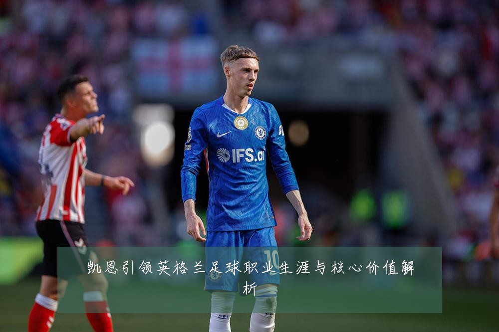 凯恩引领英格兰足球职业生涯与核心价值解析