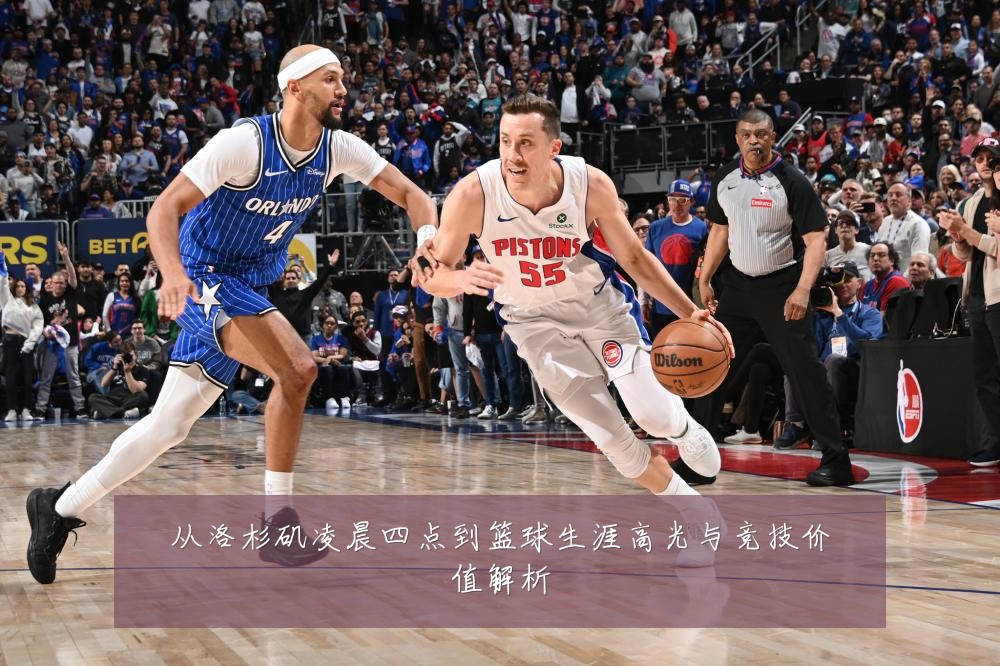 从洛杉矶凌晨四点到篮球生涯高光与竞技价值解析