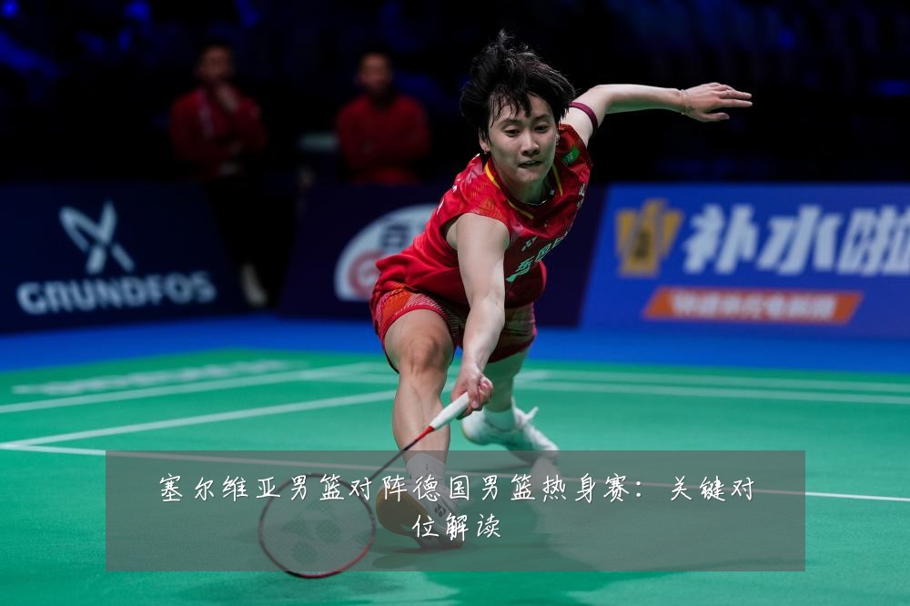 塞尔维亚男篮对阵德国男篮热身赛：关键对位解读