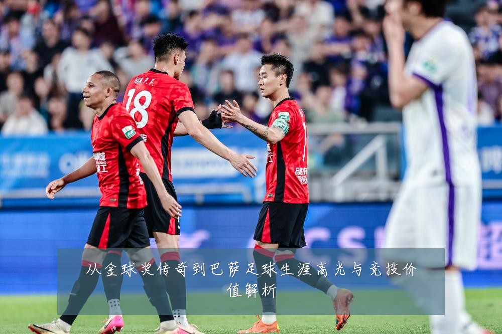从金球奖传奇到巴萨足球生涯高光与竞技价值解析