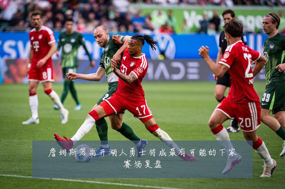 詹姆斯若离开湖人勇士将成最有可能的下家赛场复盘