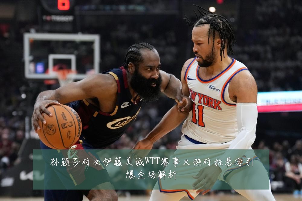 孙颖莎对决伊藤美诚WTT赛事火热对抗悬念引爆全场解析