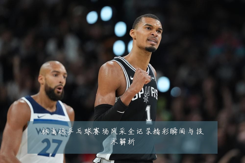林高远乒乓球赛场风采全记录精彩瞬间与技术解析