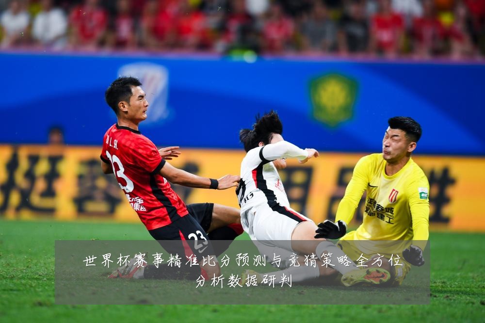 世界杯赛事精准比分预测与竞猜策略全方位分析数据研判