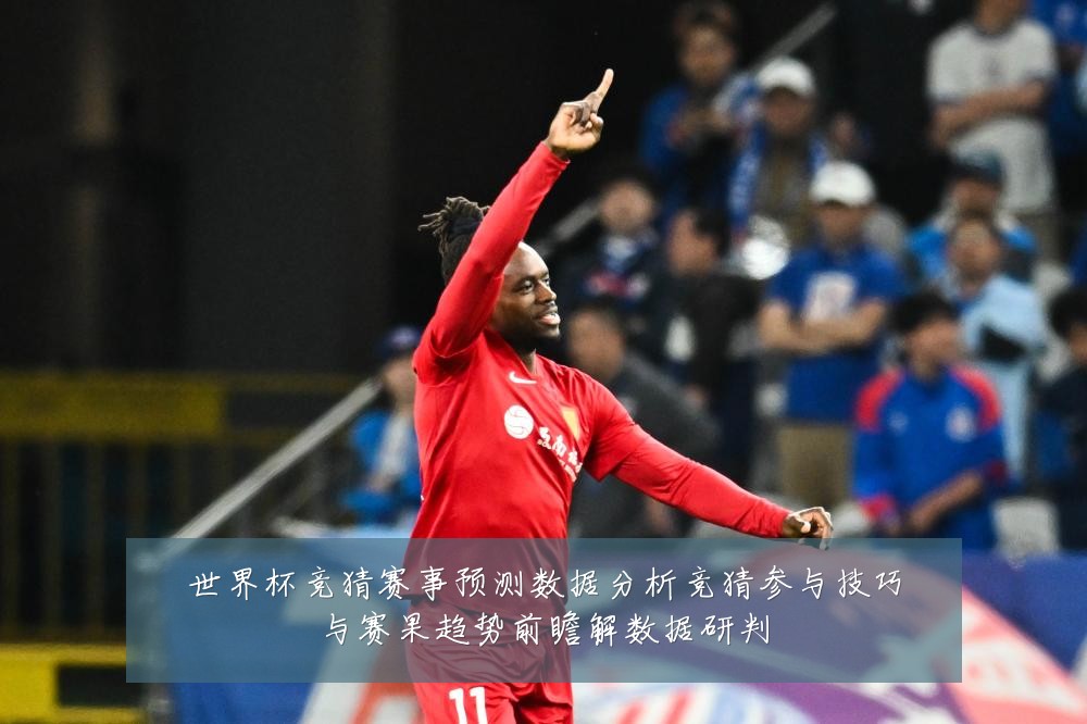 世界杯竞猜赛事预测数据分析竞猜参与技巧与赛果趋势前瞻解数据研判