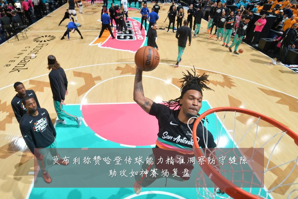 莫布利称赞哈登传球能力精准洞察防守缝隙助攻如神赛场复盘