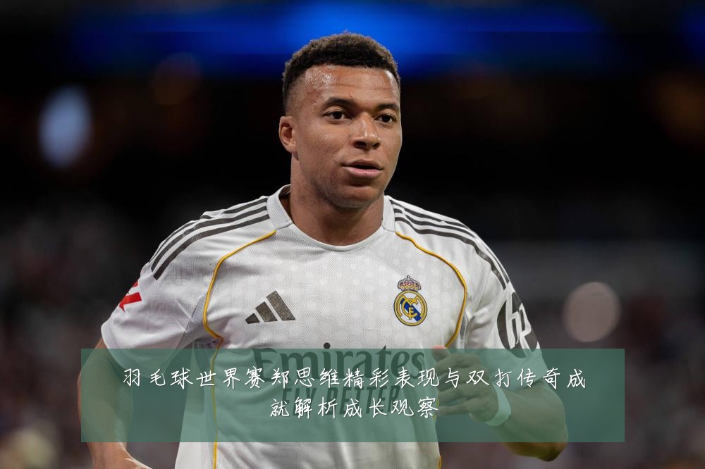 羽毛球世界赛郑思维精彩表现与双打传奇成就解析成长观察
