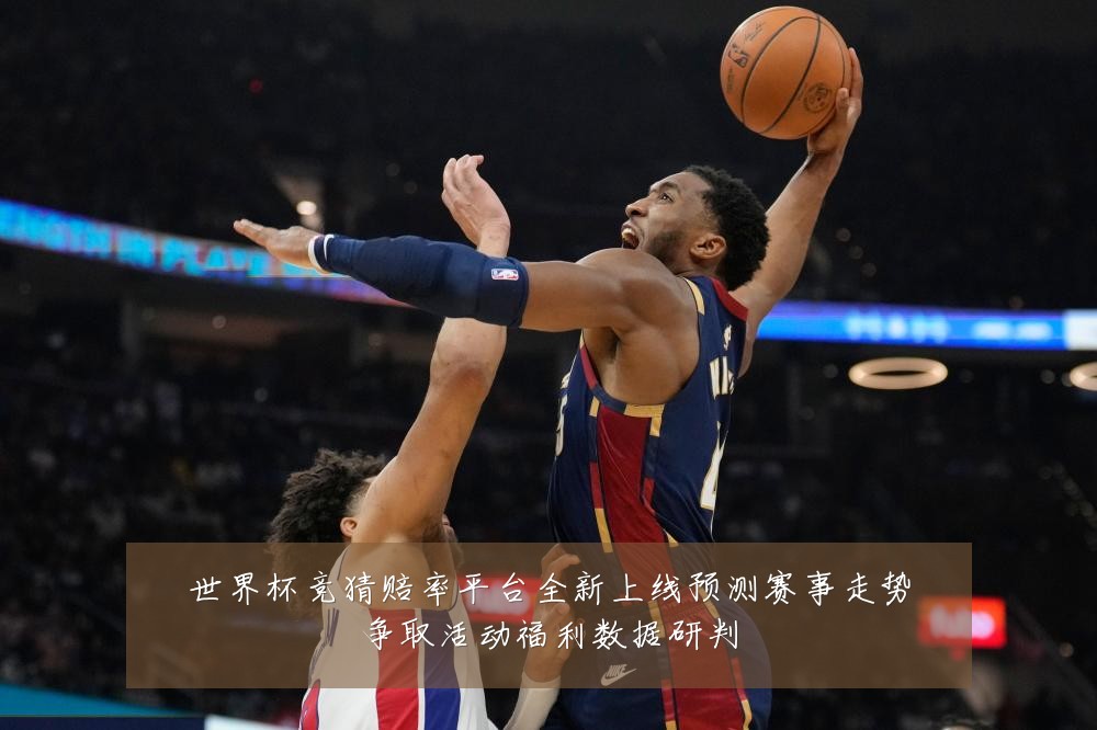 世界杯竞猜赔率平台全新上线预测赛事走势争取活动福利数据研判