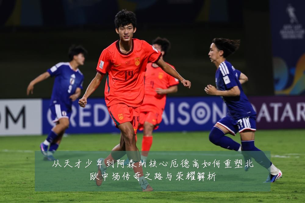从天才少年到阿森纳核心厄德高如何重塑北欧中场传奇之路与荣耀解析